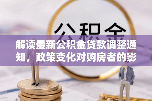 吴江解读最新公积金贷款调整通知，政策变化对购房者的影响