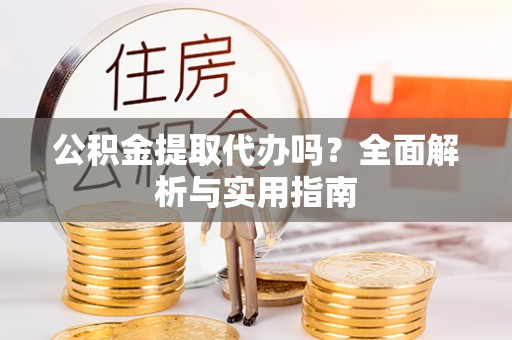 吴江公积金提取代办吗？全面解析与实用指南