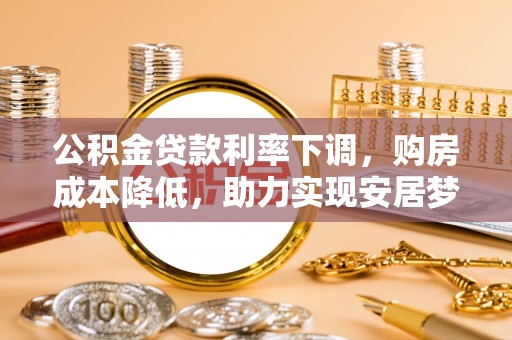 吴江公积金贷款利率下调，购房成本降低，助力实现安居梦