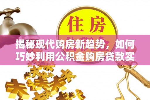 吴江揭秘现代购房新趋势，如何巧妙利用公积金购房贷款实现梦想家园