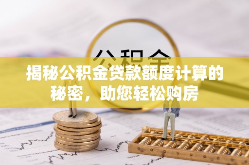 吴江揭秘公积金贷款额度计算的秘密，助您轻松购房