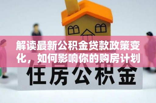 吴江解读最新公积金贷款政策变化，如何影响你的购房计划？