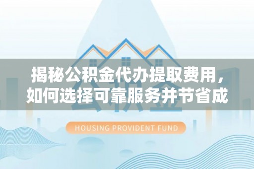 吴江揭秘公积金代办提取费用，如何选择可靠服务并节省成本