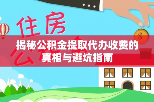 吴江揭秘公积金提取代办收费的真相与避坑指南