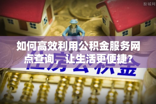 吴江如何高效利用公积金服务网点查询，让生活更便捷？