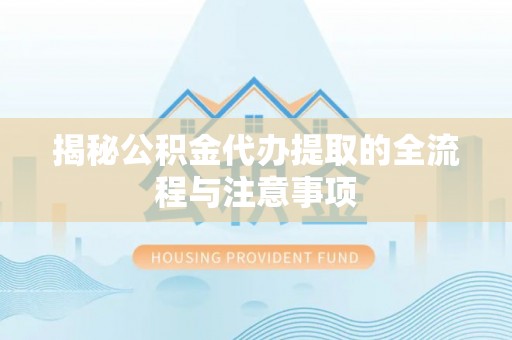 吴江揭秘公积金代办提取的全流程与注意事项