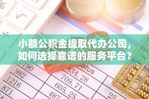 吴江小额公积金提取代办公司，如何选择靠谱的服务平台？