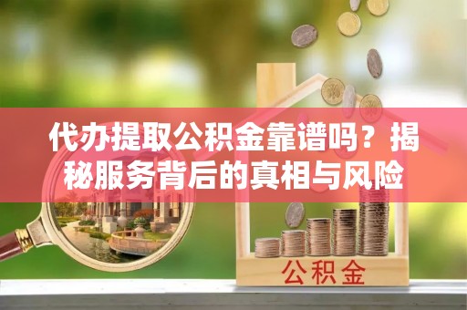 吴江代办提取公积金靠谱吗？揭秘服务背后的真相与风险