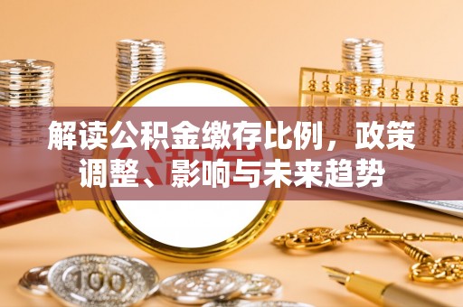 吴江解读公积金缴存比例，政策调整、影响与未来趋势